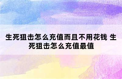 生死狙击怎么充值而且不用花钱 生死狙击怎么充值最值